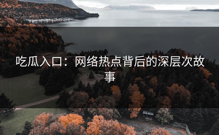 吃瓜入口:网络热点背后的深层次故事 吃瓜入口:网络热点背后的深层次故事