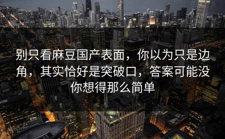 别只看麻豆国产表面,你以为只是边角,其实恰好是突破口,答案可能没你想得那么简单 别只看麻豆国产表面,你以为只是边角,其实恰好是突破口,答案可能没你想得那么简单