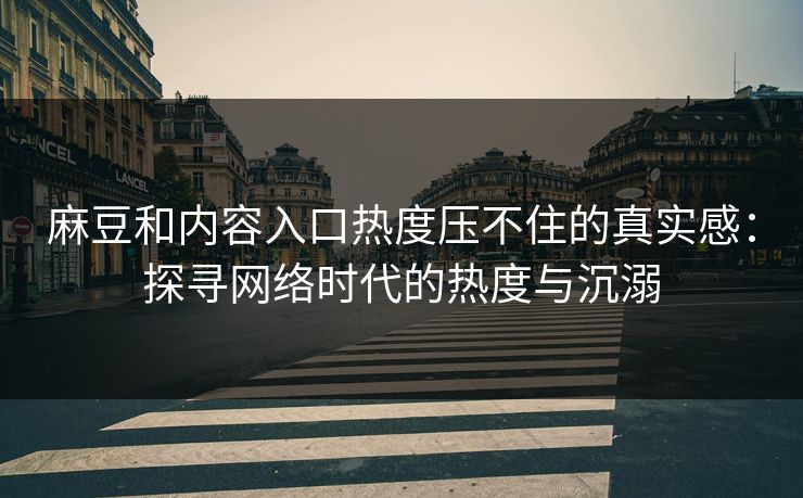 麻豆和内容入口热度压不住的真实感:探寻网络时代的热度与沉溺 麻豆和内容入口热度压不住的真实感:探寻网络时代的热度与沉溺