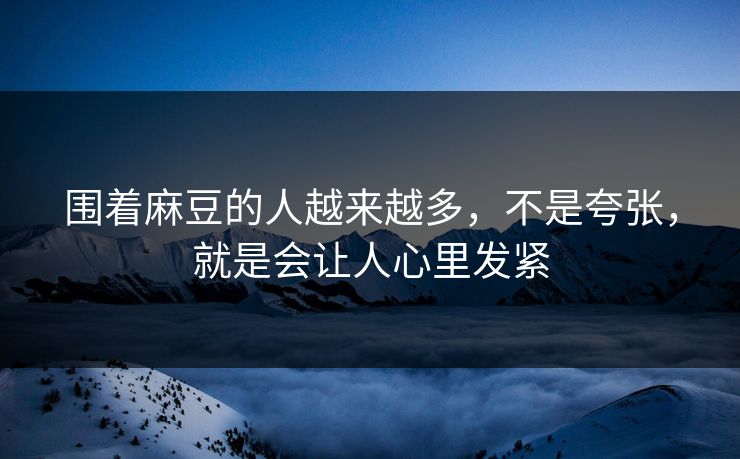 围着麻豆的人越来越多,不是夸张,就是会让人心里发紧 围着麻豆的人越来越多,不是夸张,就是会让人心里发紧