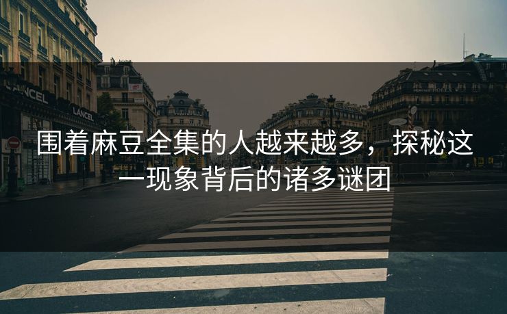围着麻豆全集的人越来越多,探秘这一现象背后的诸多谜团 围着麻豆全集的人越来越多,探秘这一现象背后的诸多谜团