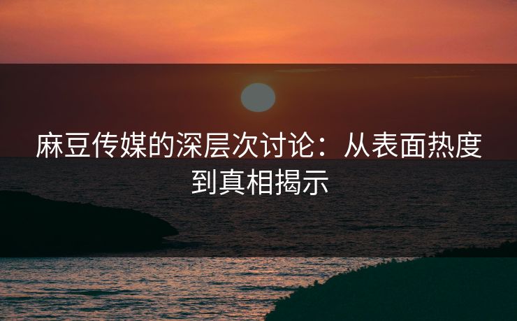 麻豆传媒的深层次讨论：从表面热度到真相揭示