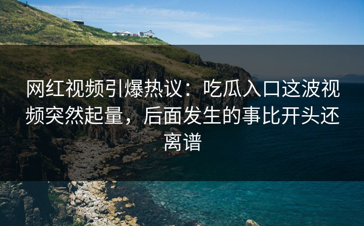 网红视频引爆热议:吃瓜入口这波视频突然起量,后面发生的事比开头还离谱 网红视频引爆热议:吃瓜入口这波视频突然起量,后面发生的事比开头还离谱