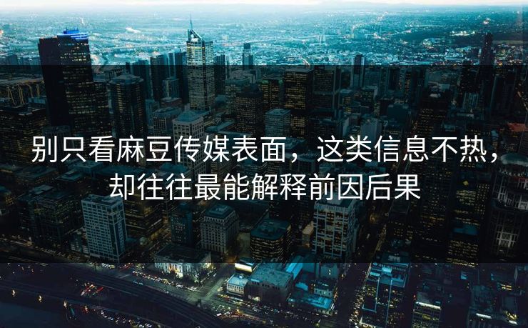 别只看麻豆传媒表面,这类信息不热,却往往最能解释前因后果 别只看麻豆传媒表面,这类信息不热,却往往最能解释前因后果