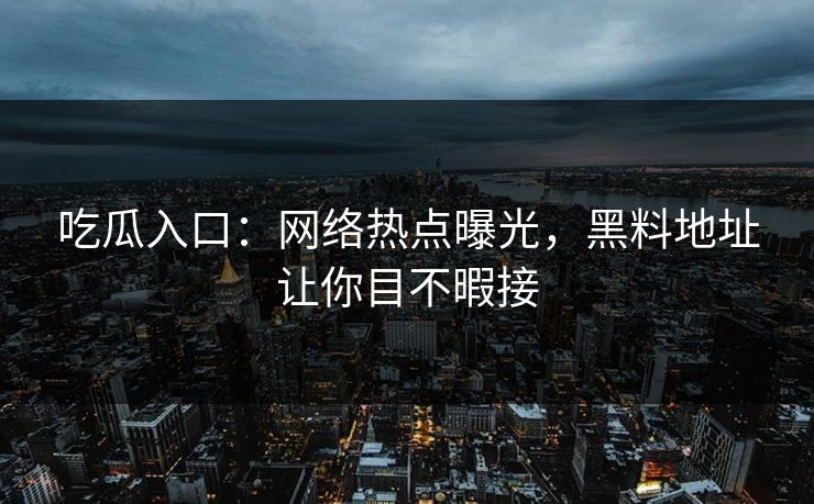 吃瓜入口：网络热点曝光，黑料地址让你目不暇接