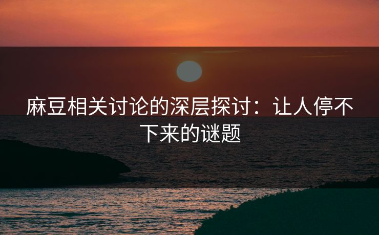 麻豆相关讨论的深层探讨:让人停不下来的谜题 麻豆相关讨论的深层探讨:让人停不下来的谜题