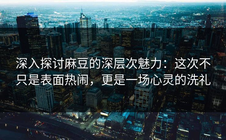 深入探讨麻豆的深层次魅力:这次不只是表面热闹,更是一场心灵的洗礼 深入探讨麻豆的深层次魅力:这次不只是表面热闹,更是一场心灵的洗礼