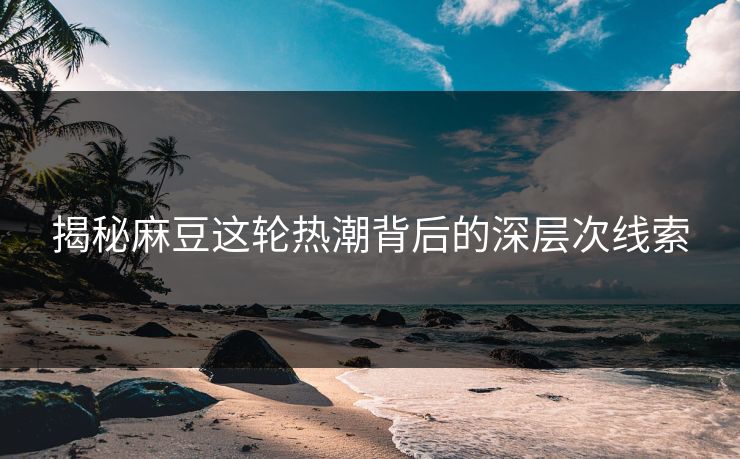 揭秘麻豆这轮热潮背后的深层次线索