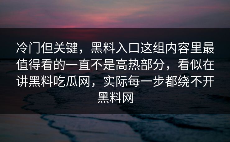 冷门但关键,黑料入口这组内容里最值得看的一直不是高热部分,看似在讲黑料吃瓜网,实际每一步都绕不开黑料网 冷门但关键,黑料入口这组内容里最值得看的一直不是高热部分,看似在讲黑料吃瓜网,实际每一步都绕不开黑料网