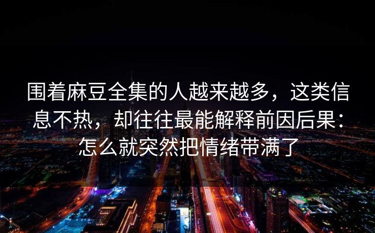 围着麻豆全集的人越来越多,这类信息不热,却往往最能解释前因后果:怎么就突然把情绪带满了 围着麻豆全集的人越来越多,这类信息不热,却往往最能解释前因后果:怎么就突然把情绪带满了