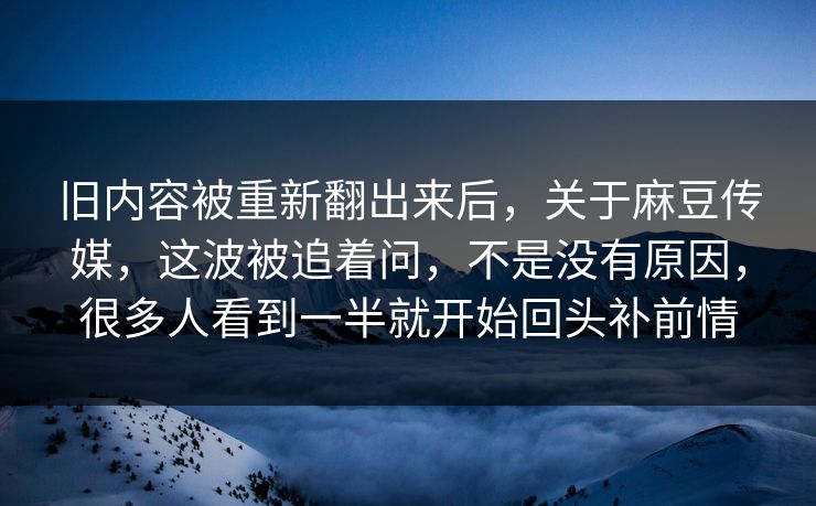 旧内容被重新翻出来后，关于麻豆传媒，这波被追着问，不是没有原因，很多人看到一半就开始回头补前情
