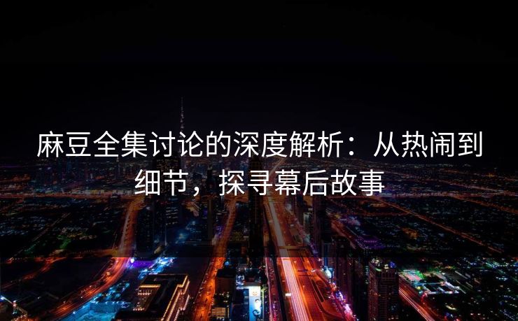 麻豆全集讨论的深度解析：从热闹到细节，探寻幕后故事