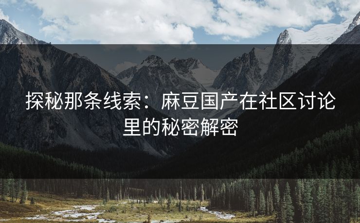 探秘那条线索：麻豆国产在社区讨论里的秘密解密