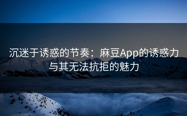 沉迷于诱惑的节奏:麻豆App的诱惑力与其无法抗拒的魅力 沉迷于诱惑的节奏:麻豆App的诱惑力与其无法抗拒的魅力