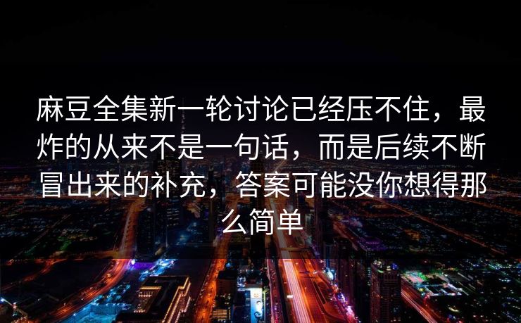 麻豆全集新一轮讨论已经压不住，最炸的从来不是一句话，而是后续不断冒出来的补充，答案可能没你想得那么简单