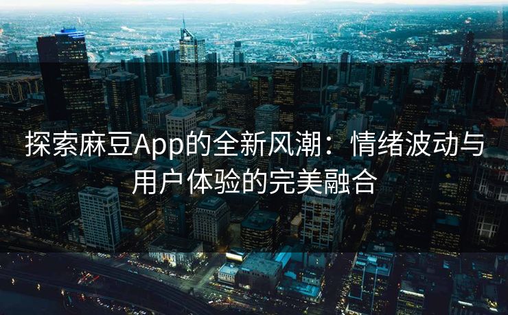 探索麻豆App的全新风潮：情绪波动与用户体验的完美融合