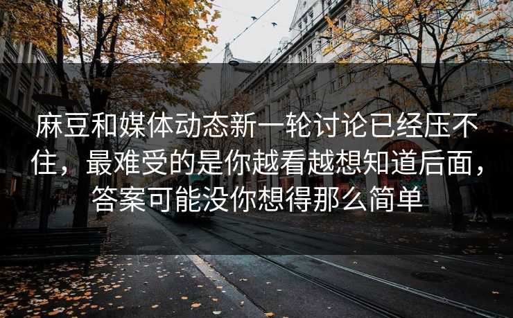 麻豆和媒体动态新一轮讨论已经压不住，最难受的是你越看越想知道后面，答案可能没你想得那么简单
