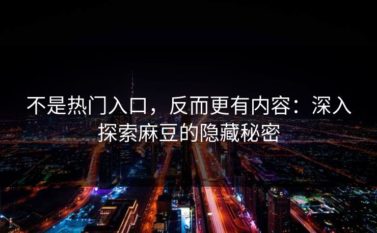 不是热门入口,反而更有内容:深入探索麻豆的隐藏秘密 不是热门入口,反而更有内容:深入探索麻豆的隐藏秘密