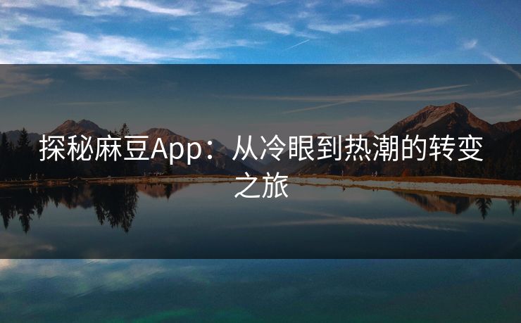 探秘麻豆App:从冷眼到热潮的转变之旅 探秘麻豆App:从冷眼到热潮的转变之旅
