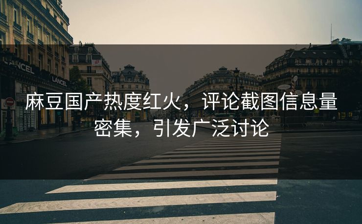 麻豆国产热度红火,评论截图信息量密集,引发广泛讨论 麻豆国产热度红火,评论截图信息量密集,引发广泛讨论