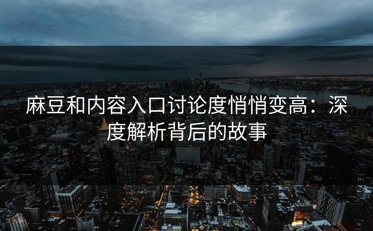 麻豆和内容入口讨论度悄悄变高:深度解析背后的故事 麻豆和内容入口讨论度悄悄变高:深度解析背后的故事