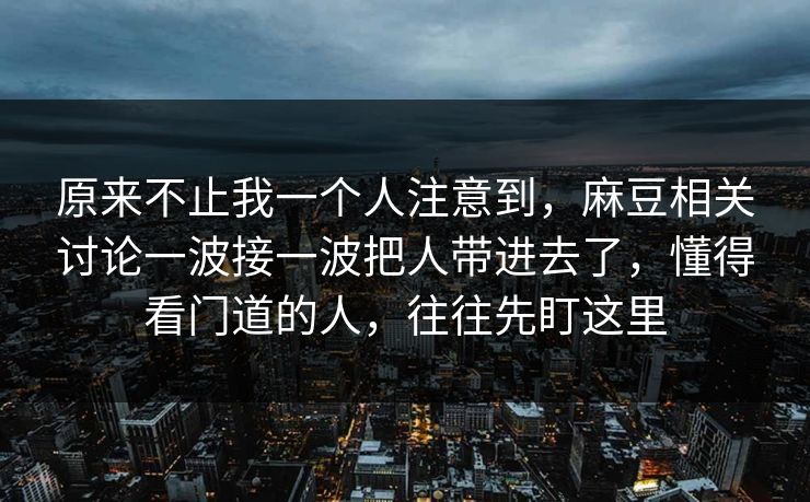 原来不止我一个人注意到,麻豆相关讨论一波接一波把人带进去了,懂得看门道的人,往往先盯这里 原来不止我一个人注意到,麻豆相关讨论一波接一波把人带进去了,懂得看门道的人,往往先盯这里