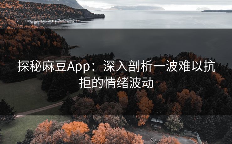 探秘麻豆App：深入剖析一波难以抗拒的情绪波动