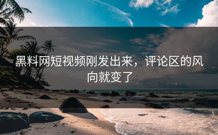 黑料网短视频刚发出来,评论区的风向就变了 黑料网短视频刚发出来,评论区的风向就变了