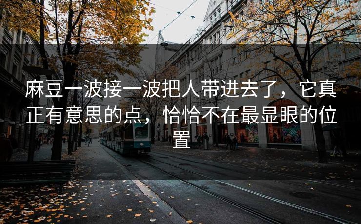 麻豆一波接一波把人带进去了，它真正有意思的点，恰恰不在最显眼的位置