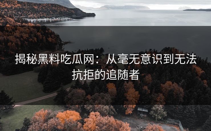 揭秘黑料吃瓜网:从毫无意识到无法抗拒的追随者 揭秘黑料吃瓜网:从毫无意识到无法抗拒的追随者